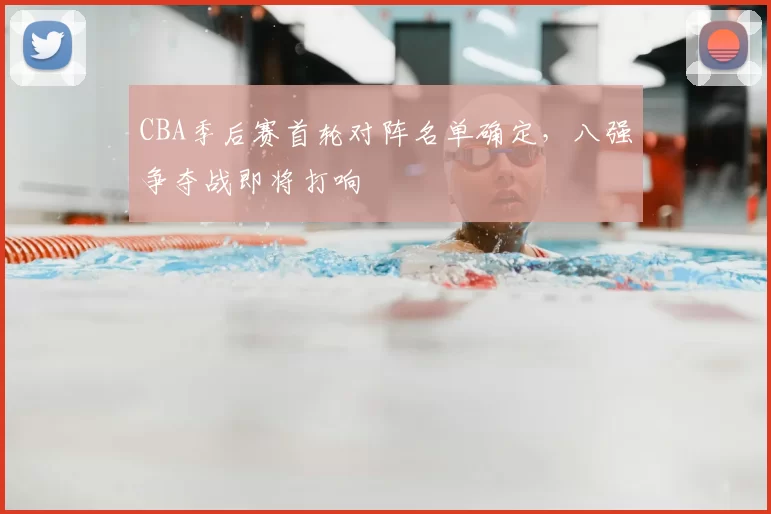 CBA季后赛首轮对阵名单确定,八强争夺战即将打响