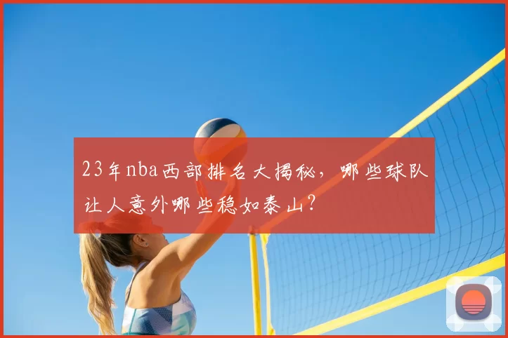 23年nba西部排名大揭秘,哪些球队让人意外哪些稳如泰山?