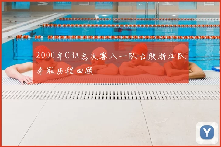 2000年CBA总决赛八一队击败浙江队夺冠历程回顾