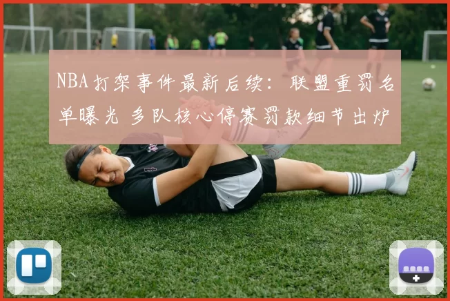 NBA打架事件最新后续：联盟重罚名单曝光 多队核心停赛罚款细节出炉