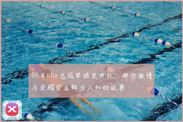 06年nba总冠军颁奖典礼:那些激情与荣耀背后鲜为人知的故事