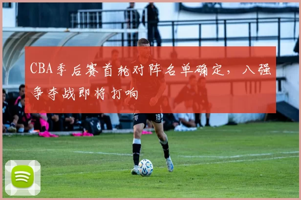 CBA季后赛首轮对阵名单确定，八强争夺战即将打响