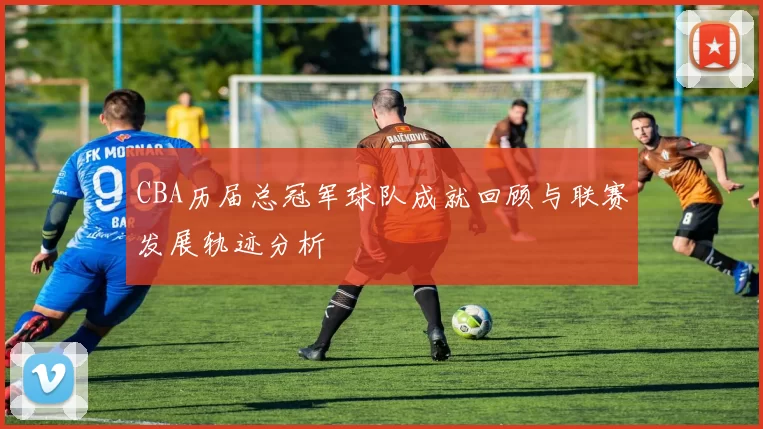 CBA历届总冠军球队成就回顾与联赛发展轨迹分析