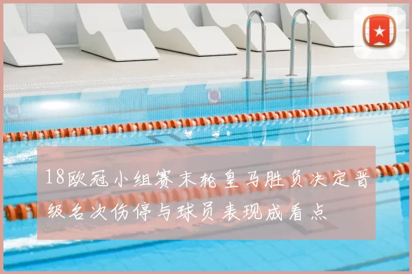18欧冠小组赛末轮皇马胜负决定晋级名次伤停与球员表现成看点