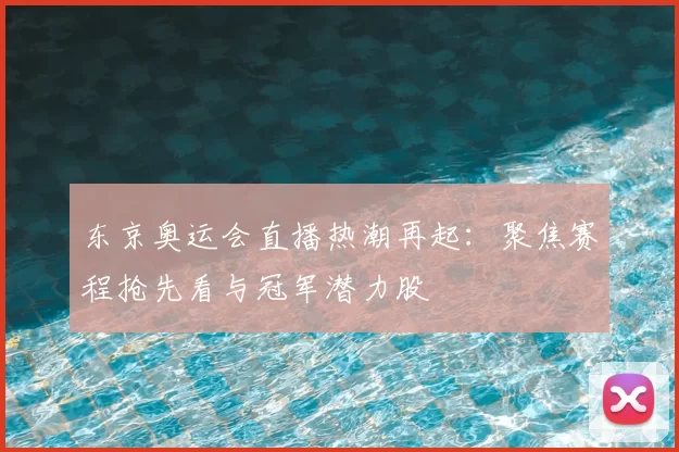 东京奥运会直播热潮再起：聚焦赛程抢先看与冠军潜力股