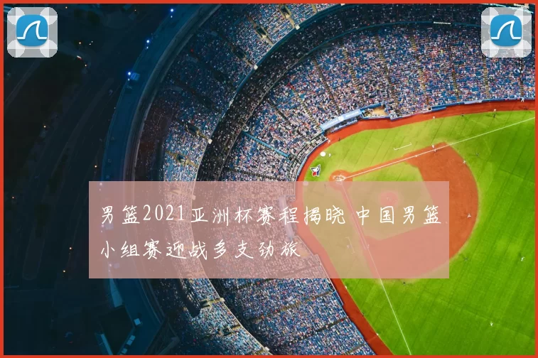 男篮2021亚洲杯赛程揭晓 中国男篮小组赛迎战多支劲旅