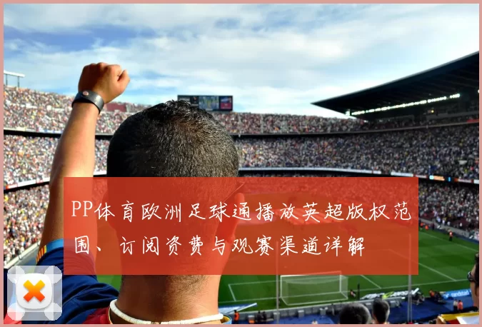 PP体育欧洲足球通播放英超版权范围、订阅资费与观赛渠道详解