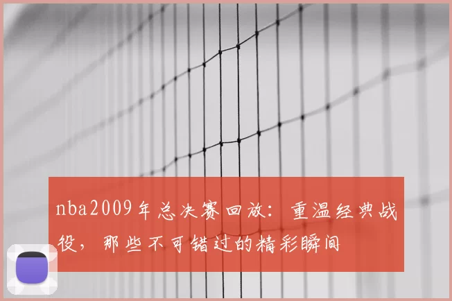 nba2009年总决赛回放：重温经典战役，那些不可错过的精彩瞬间