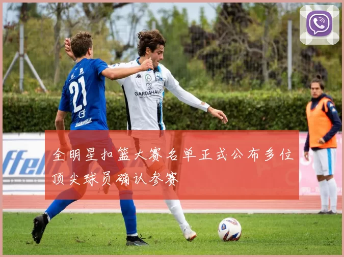 全明星扣篮大赛名单正式公布多位顶尖球员确认参赛