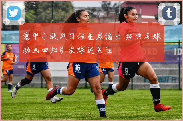 意甲小旋风日语重启播出 经典足球动画回归引发球迷关注