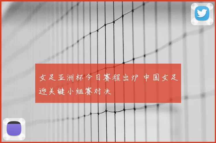 女足亚洲杯今日赛程出炉 中国女足迎关键小组赛对决