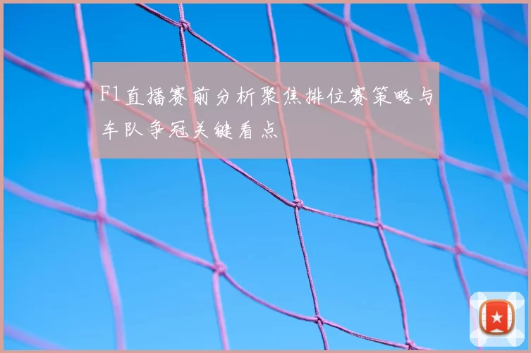 F1直播赛前分析聚焦排位赛策略与车队争冠关键看点