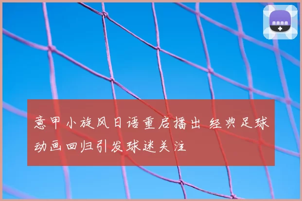 意甲小旋风日语重启播出 经典足球动画回归引发球迷关注