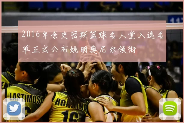 2016年奈史密斯篮球名人堂入选名单正式公布姚明奥尼尔领衔