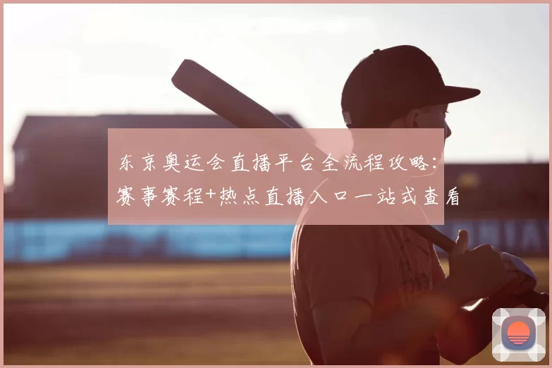 东京奥运会直播平台全流程攻略：赛事赛程+热点直播入口一站式查看
