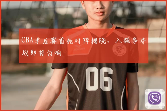 CBA季后赛首轮对阵揭晓,八强争夺战即将打响