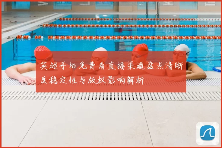 英超手机免费看直播渠道盘点清晰度稳定性与版权影响解析