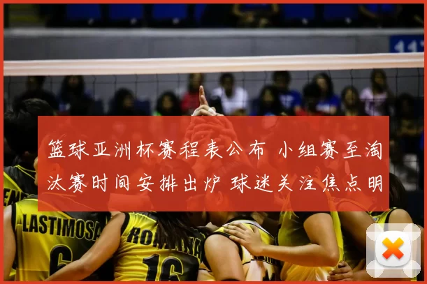 篮球亚洲杯赛程表公布 小组赛至淘汰赛时间安排出炉 球迷关注焦点明确