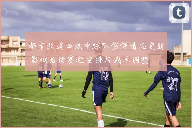 都市频道回放中球队伤停情况更新 影响后续赛程安排与战术调整