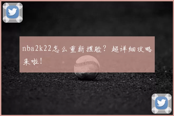 nba2k22怎么重新捏脸?超详细攻略来啦!