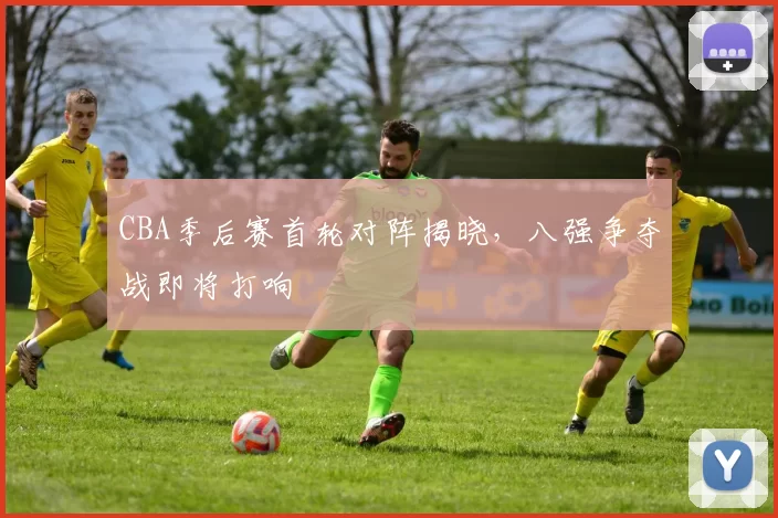 CBA季后赛首轮对阵揭晓,八强争夺战即将打响