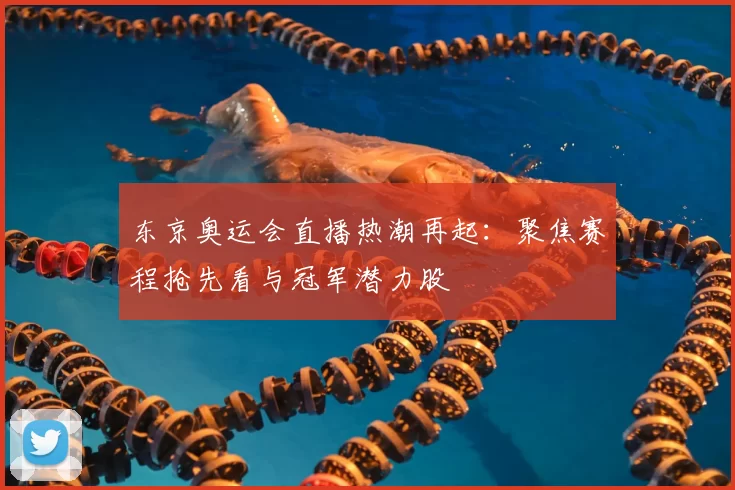 东京奥运会直播热潮再起：聚焦赛程抢先看与冠军潜力股