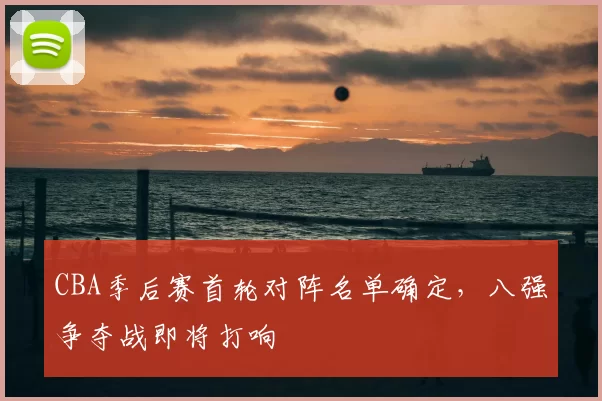 CBA季后赛首轮对阵名单确定，八强争夺战即将打响