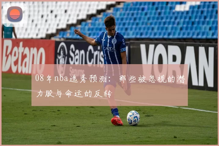 08年nba选秀预测:那些被忽视的潜力股与命运的反转
