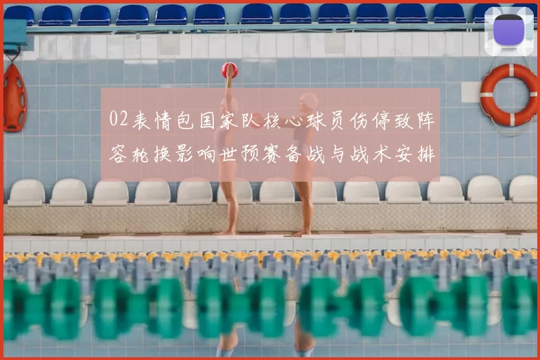 02表情包国家队核心球员伤停致阵容轮换影响世预赛备战与战术安排