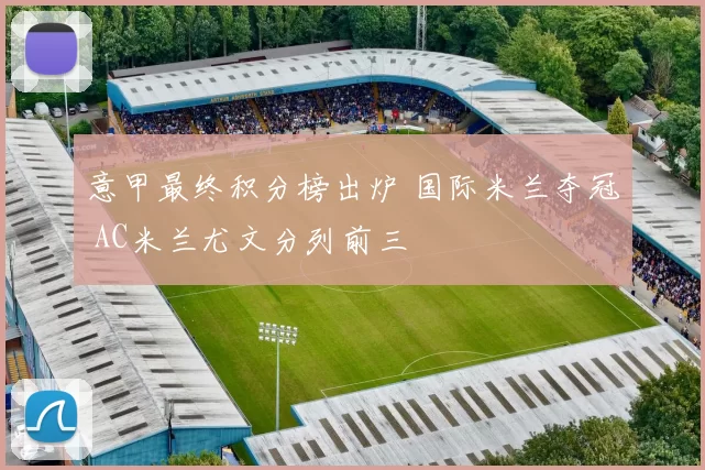 意甲最终积分榜出炉 国际米兰夺冠 AC米兰尤文分列前三