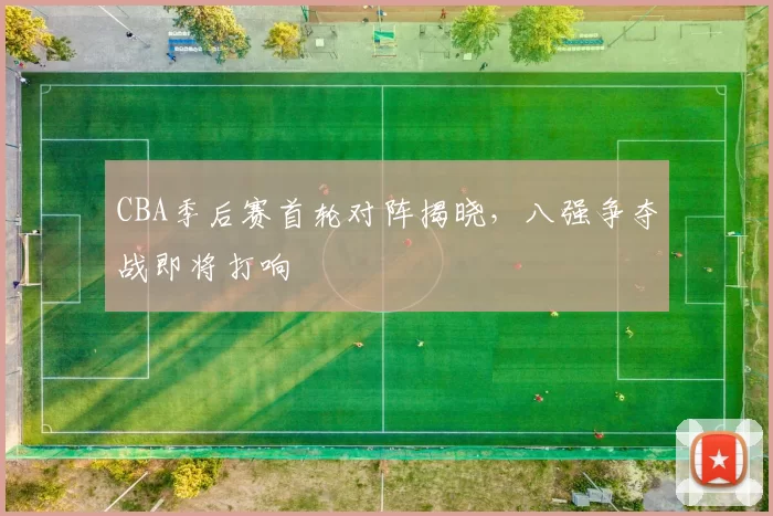 CBA季后赛首轮对阵揭晓,八强争夺战即将打响