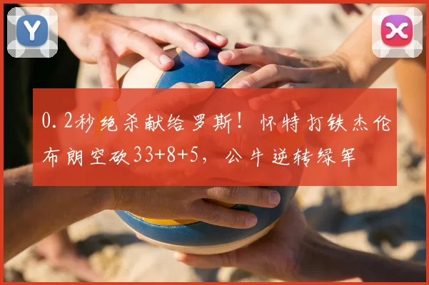 0.2秒绝杀献给罗斯!怀特打铁杰伦布朗空砍33+8+5,公牛逆转绿军