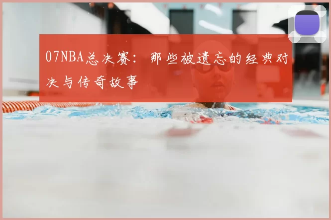 07NBA总决赛：那些被遗忘的经典对决与传奇故事