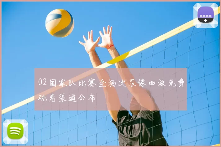 02国家队比赛全场次录像回放免费观看渠道公布
