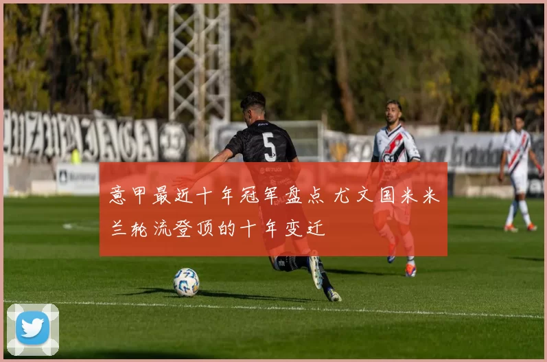 意甲最近十年冠军盘点 尤文国米米兰轮流登顶的十年变迁