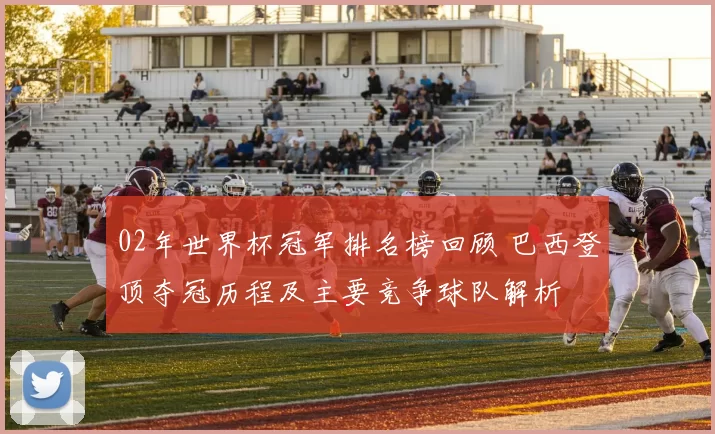 02年世界杯冠军排名榜回顾 巴西登顶夺冠历程及主要竞争球队解析