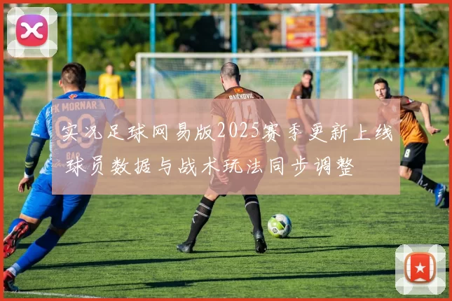 实况足球网易版2025赛季更新上线 球员数据与战术玩法同步调整