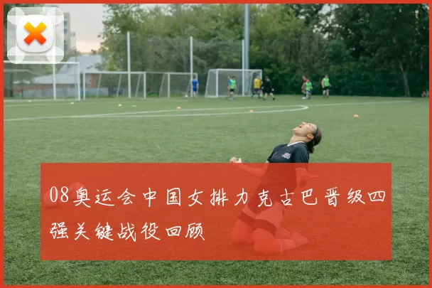 08奥运会中国女排力克古巴晋级四强关键战役回顾