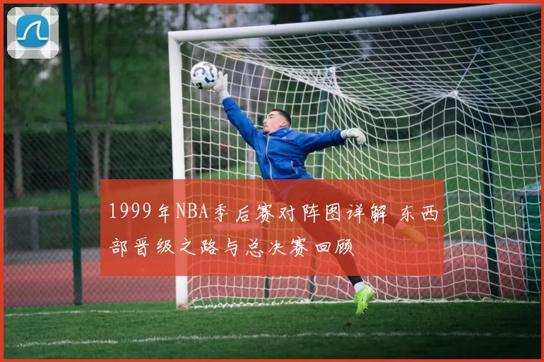 1999年NBA季后赛对阵图详解 东西部晋级之路与总决赛回顾