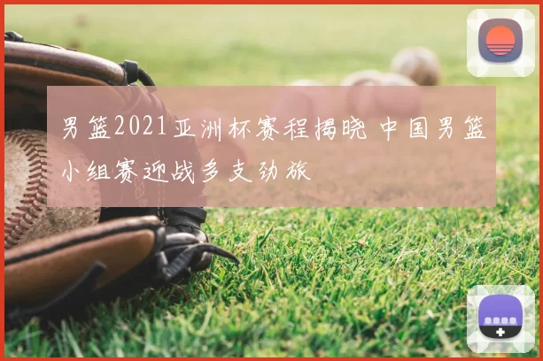 男篮2021亚洲杯赛程揭晓 中国男篮小组赛迎战多支劲旅