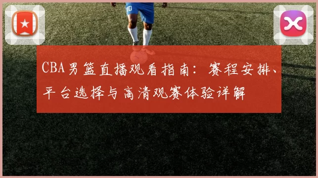 CBA男篮直播观看指南:赛程安排、平台选择与高清观赛体验详解