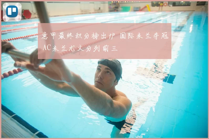 意甲最终积分榜出炉 国际米兰夺冠 AC米兰尤文分列前三
