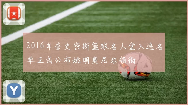 2016年奈史密斯篮球名人堂入选名单正式公布姚明奥尼尔领衔