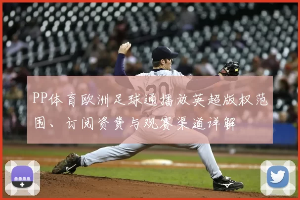 PP体育欧洲足球通播放英超版权范围、订阅资费与观赛渠道详解