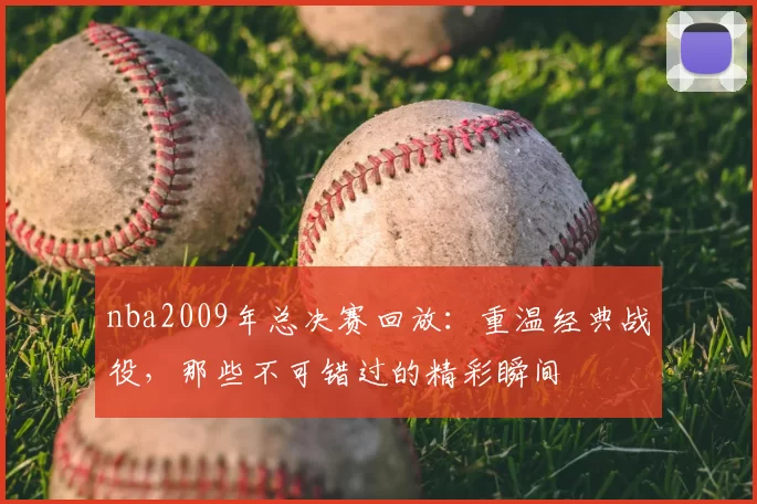 nba2009年总决赛回放：重温经典战役，那些不可错过的精彩瞬间