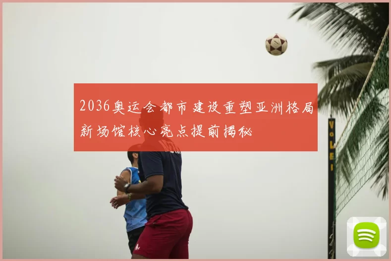 2036奥运会都市建设重塑亚洲格局新场馆核心亮点提前揭秘