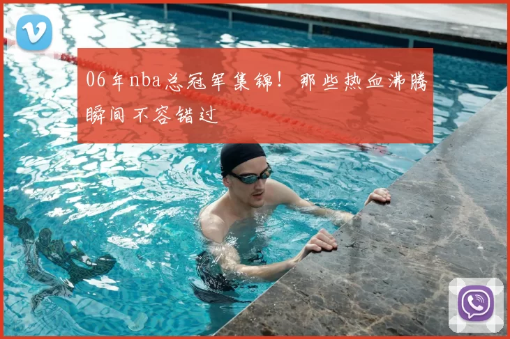 06年nba总冠军集锦!那些热血沸腾瞬间不容错过