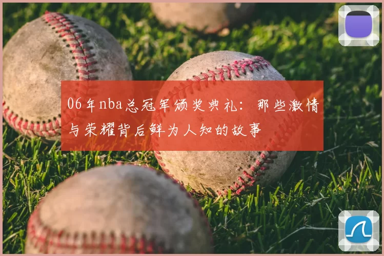 06年nba总冠军颁奖典礼:那些激情与荣耀背后鲜为人知的故事