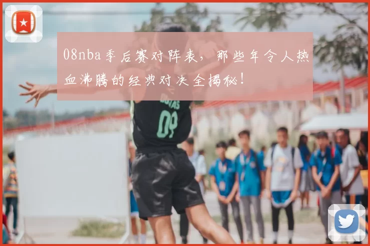 08nba季后赛对阵表，那些年令人热血沸腾的经典对决全揭秘！
