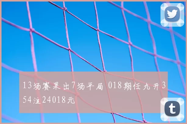 13场赛果出7场平局 018期任九开354注24018元